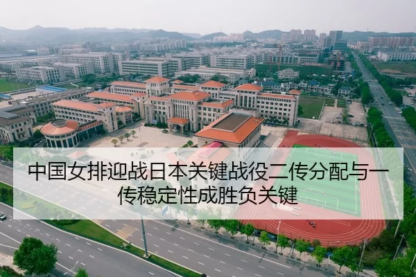 中国女排迎战日本关键战役二传分配与一传稳定性成胜负关键