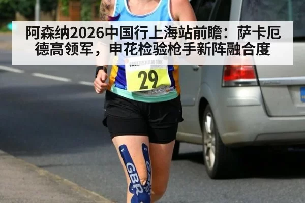 阿森纳2026中国行上海站前瞻:萨卡厄德高领军,申花检验枪手新阵融合度