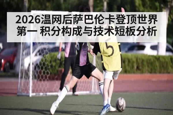 2026温网后萨巴伦卡登顶世界第一 积分构成与技术短板分析