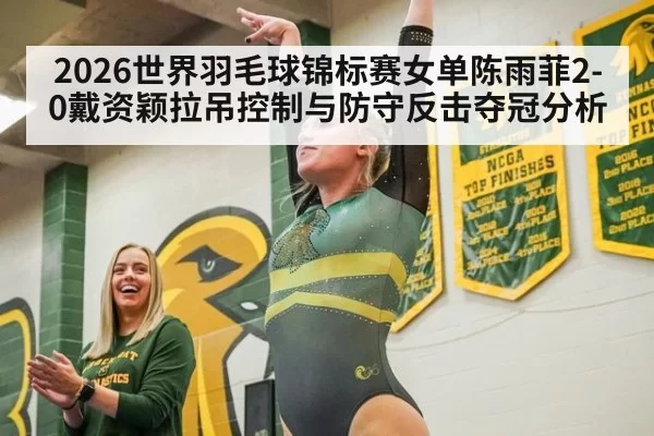 2026世界羽毛球锦标赛女单陈雨菲2-0戴资颖拉吊控制与防守反击夺冠分析