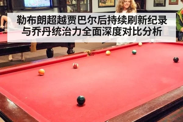 勒布朗超越贾巴尔后持续刷新纪录 与乔丹统治力全面深度对比分析