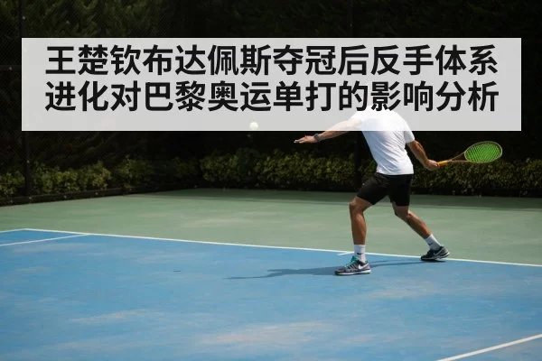 王楚钦布达佩斯夺冠后反手体系进化对巴黎奥运单打的影响分析