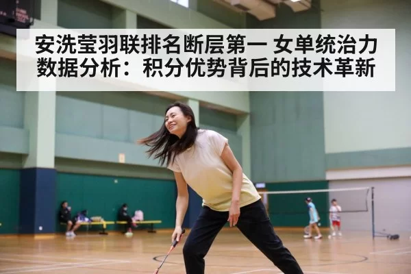 安洗莹羽联排名断层第一 女单统治力数据分析：积分优势背后的技术革新