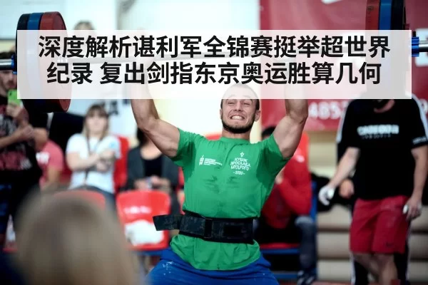 深度解析谌利军全锦赛挺举超世界纪录 复出剑指东京奥运胜算几何