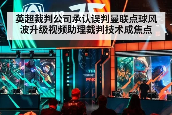 英超裁判公司承认误判曼联点球风波升级视频助理裁判技术成焦点