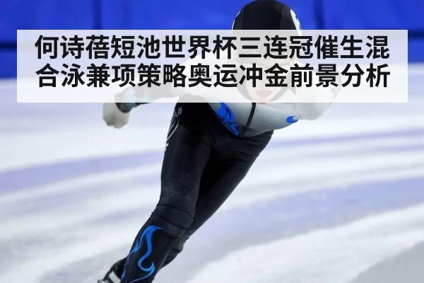 何诗蓓短池世界杯三连冠催生混合泳兼项策略奥运冲金前景分析
