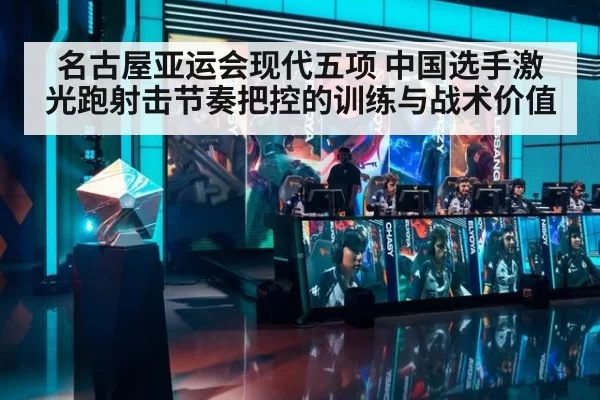 名古屋亚运会现代五项 中国选手激光跑射击节奏把控的训练与战术价值