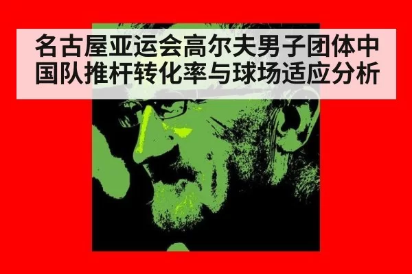 名古屋亚运会高尔夫男子团体中国队推杆转化率与球场适应分析